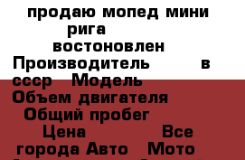 продаю мопед мини рига 26.2-1-30 востоновлен  › Производитель ­      в   ссср › Модель ­  RIGA 26 › Объем двигателя ­ 49-9 › Общий пробег ­ 2 444 › Цена ­ 25 500 - Все города Авто » Мото   . Адыгея респ.,Адыгейск г.